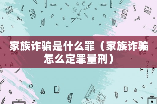 家族詐騙是什么罪（家族詐騙怎么定罪量刑）