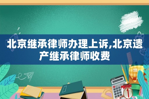 北京繼承律師辦理上訴,北京遺產繼承律師收費