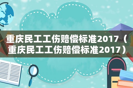 重慶民工工傷賠償標準2017（重慶民工工傷賠償標準2017）