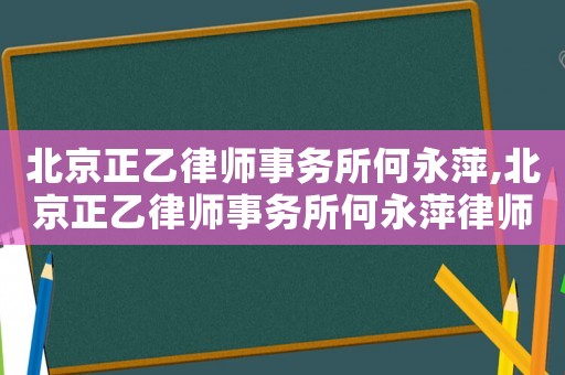 北京正乙律師事務所何永萍,北京正乙律師事務所何永萍律師簡介