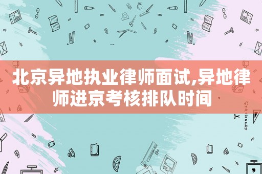 北京異地執業律師面試,異地律師進京考核排隊時間