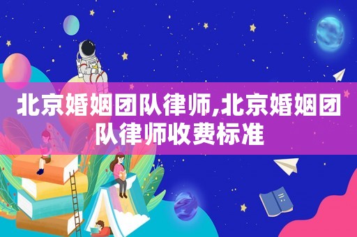 北京婚姻團(tuán)隊(duì)律師,北京婚姻團(tuán)隊(duì)律師收費(fèi)標(biāo)準(zhǔn)