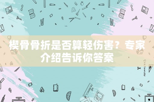 楔骨骨折是否算輕傷害？專家介紹告訴你答案