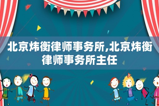 北京煒衡律師事務(wù)所,北京煒衡律師事務(wù)所主任