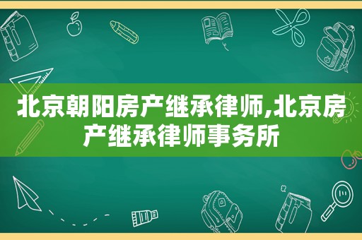 北京朝陽房產(chǎn)繼承律師,北京房產(chǎn)繼承律師事務(wù)所