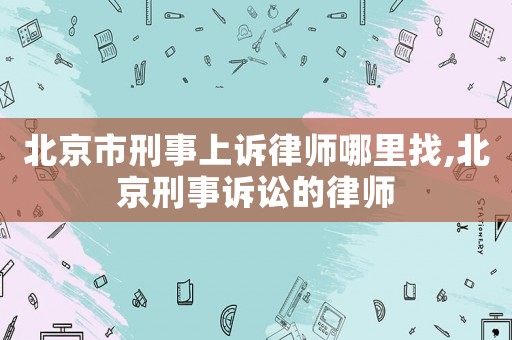 北京市刑事上訴律師哪里找,北京刑事訴訟的律師