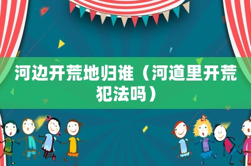 河邊開(kāi)荒地歸誰(shuí)（河道里開(kāi)荒犯法嗎）