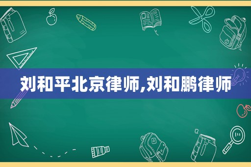 劉和平北京律師,劉和鵬律師