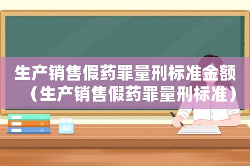 生產銷售假藥罪量刑標準金額（生產銷售假藥罪量刑標準）
