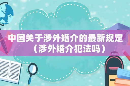 中國關于涉外婚介的最新規定（涉外婚介犯法嗎）