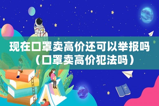 現(xiàn)在口罩賣高價(jià)還可以舉報(bào)嗎（口罩賣高價(jià)犯法嗎）