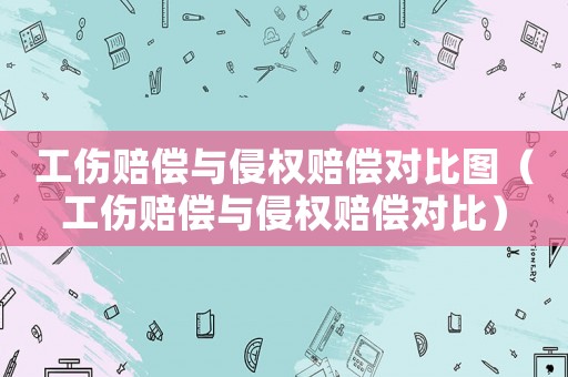 工傷賠償與侵權(quán)賠償對比圖（工傷賠償與侵權(quán)賠償對比）