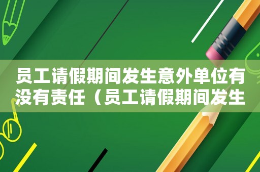 員工請假期間發生意外單位有沒有責任（員工請假期間發生事故算工傷嗎）