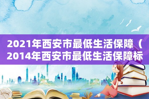 2021年西安市最低生活保障（2014年西安市最低生活保障標準）
