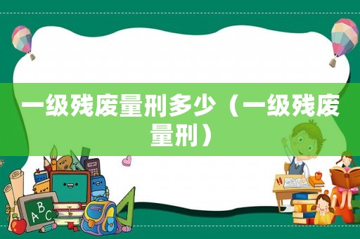 一級(jí)殘廢量刑多少（一級(jí)殘廢量刑）