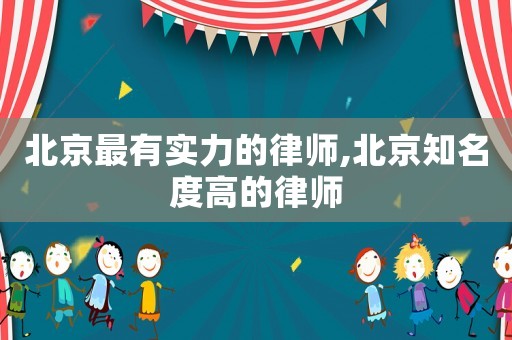 北京最有實力的律師,北京知名度高的律師
