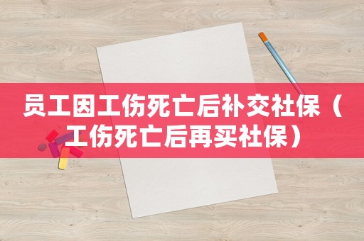 員工因工傷死亡后補交社保（工傷死亡后再買社保）