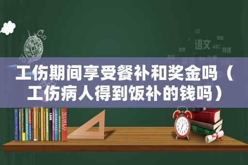 工傷期間享受餐補和獎金嗎（工傷病人得到飯補的錢嗎）