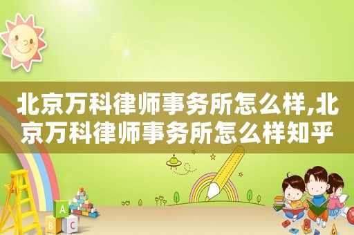 北京萬科律師事務(wù)所怎么樣,北京萬科律師事務(wù)所怎么樣知乎