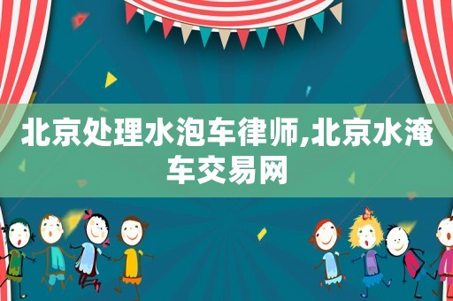 北京處理水泡車律師,北京水淹車交易網