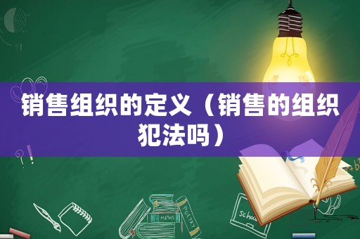 銷售組織的定義（銷售的組織犯法嗎）