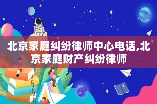北京家庭糾紛律師中心電話,北京家庭財(cái)產(chǎn)糾紛律師