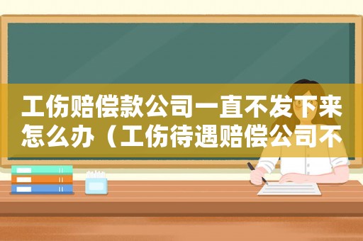 工傷賠償款公司一直不發下來怎么辦（工傷待遇賠償公司不支付傷殘補助金怎么辦）