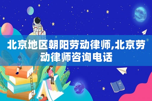 北京地區朝陽勞動律師,北京勞動律師咨詢電話