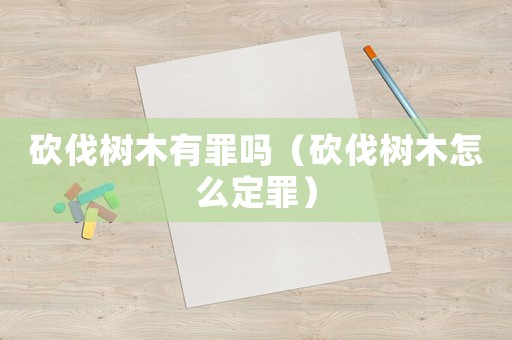 砍伐樹(shù)木有罪嗎（砍伐樹(shù)木怎么定罪）