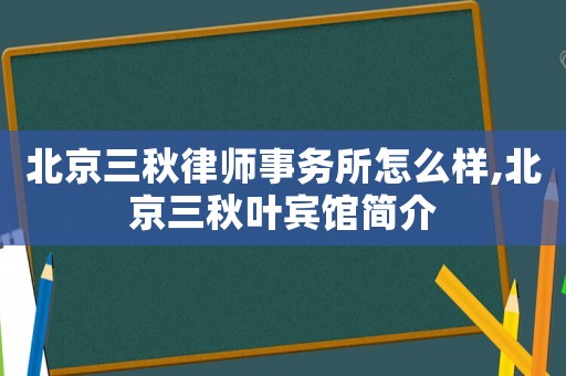 北京三秋律師事務所怎么樣,北京三秋葉賓館簡介