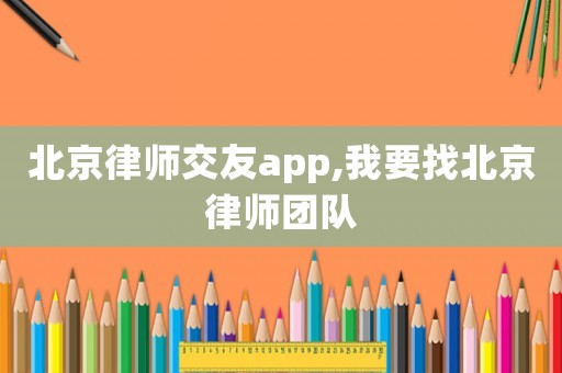 北京律師交友a(bǔ)pp,我要找北京律師團(tuán)隊(duì)