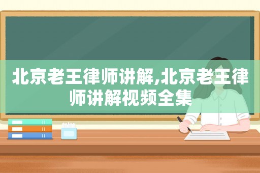 北京老王律師講解,北京老王律師講解視頻全集