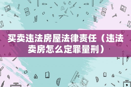 買賣違法房屋法律責任（違法賣房怎么定罪量刑）