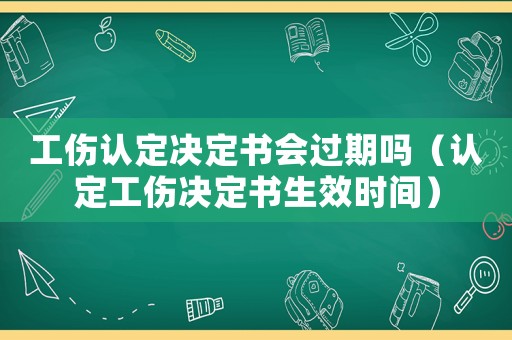 工傷認(rèn)定決定書會過期嗎（認(rèn)定工傷決定書生效時間）