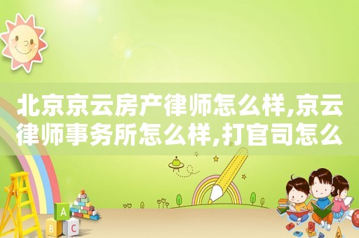 北京京云房產律師怎么樣,京云律師事務所怎么樣,打官司怎么樣