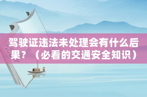 駕駛證違法未處理會有什么后果？（必看的交通安全知識）