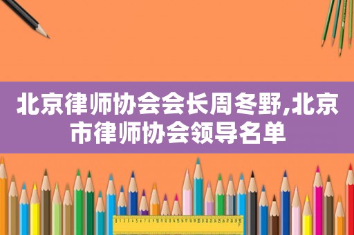 北京律師協會會長周冬野,北京市律師協會領導名單