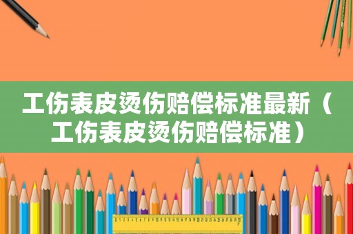 工傷表皮燙傷賠償標準最新（工傷表皮燙傷賠償標準）