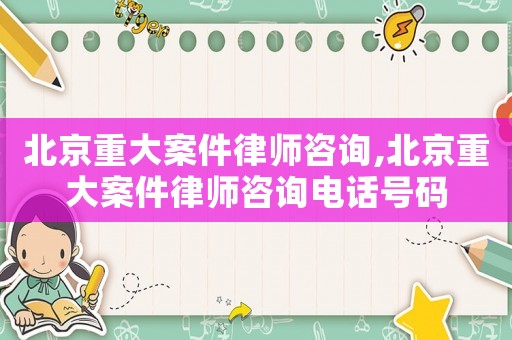 北京重大案件律師咨詢,北京重大案件律師咨詢電話號碼