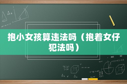 抱小女孩算違法嗎（抱著女仔犯法嗎）