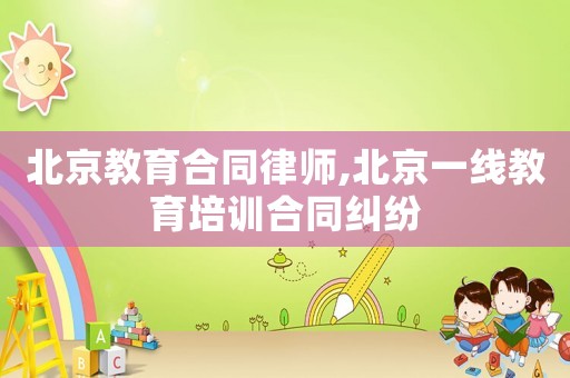 北京教育合同律師,北京一線教育培訓合同糾紛
