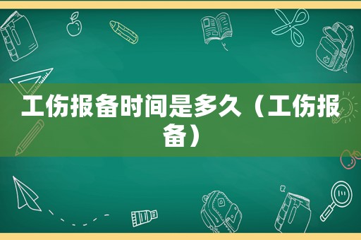工傷報(bào)備時(shí)間是多久（工傷報(bào)備）