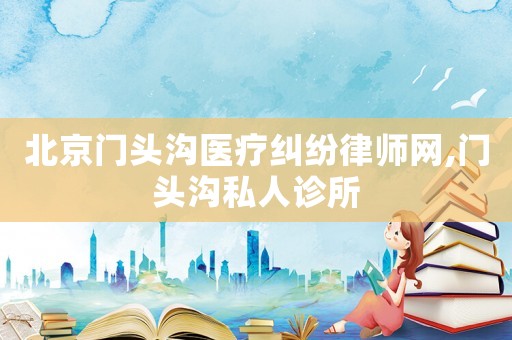 北京門頭溝醫療糾紛律師網,門頭溝私人診所