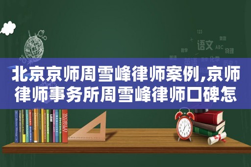 北京京師周雪峰律師案例,京師律師事務所周雪峰律師口碑怎么樣?