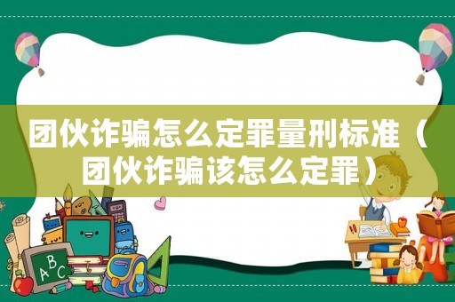 團伙詐騙怎么定罪量刑標準（團伙詐騙該怎么定罪）
