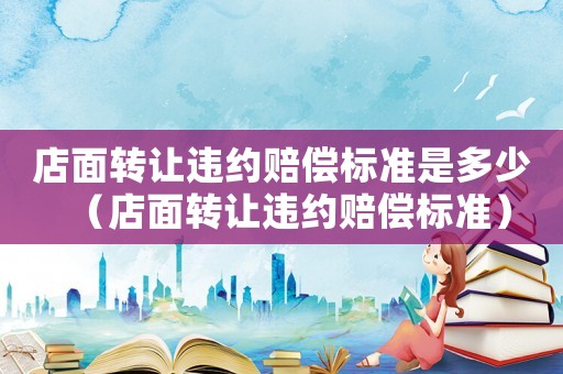 店面轉讓違約賠償標準是多少（店面轉讓違約賠償標準）