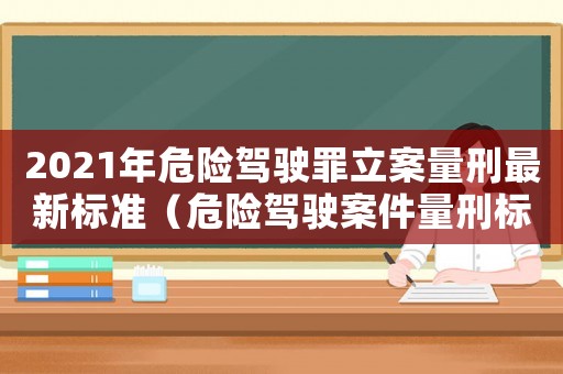 2021年危險駕駛罪立案量刑最新標準（危險駕駛案件量刑標準）
