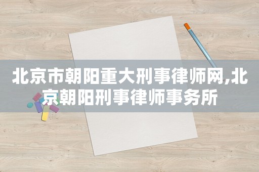 北京市朝陽(yáng)重大刑事律師網(wǎng),北京朝陽(yáng)刑事律師事務(wù)所