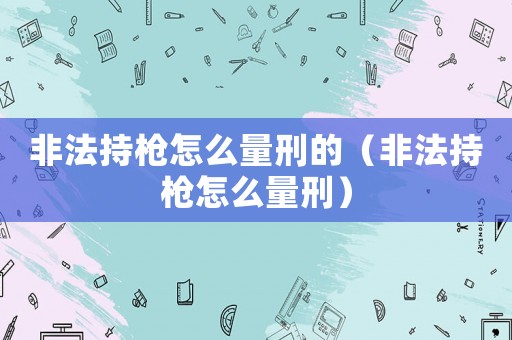 非法持槍怎么量刑的（非法持槍怎么量刑）