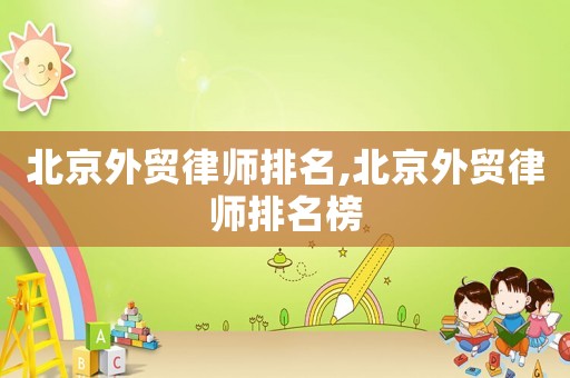 北京外貿律師排名,北京外貿律師排名榜
